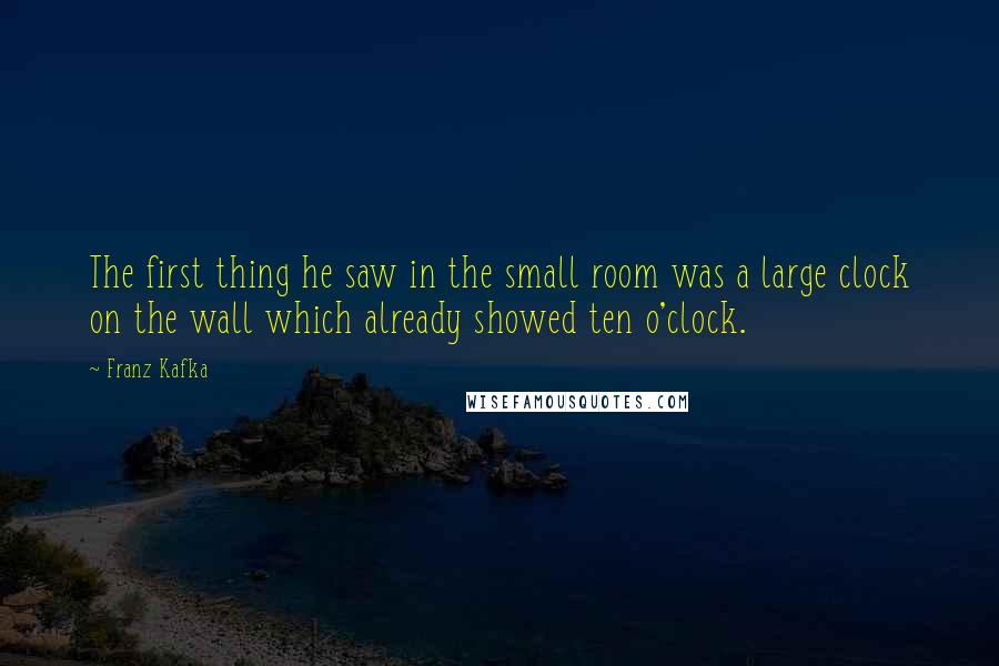 Franz Kafka Quotes: The first thing he saw in the small room was a large clock on the wall which already showed ten o'clock.