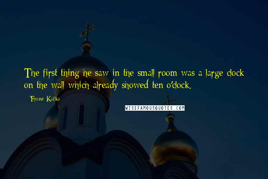 Franz Kafka Quotes: The first thing he saw in the small room was a large clock on the wall which already showed ten o'clock.