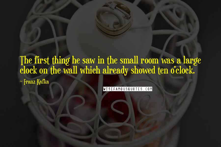 Franz Kafka Quotes: The first thing he saw in the small room was a large clock on the wall which already showed ten o'clock.