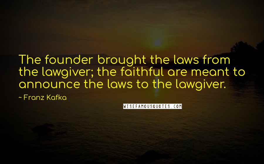 Franz Kafka Quotes: The founder brought the laws from the lawgiver; the faithful are meant to announce the laws to the lawgiver.