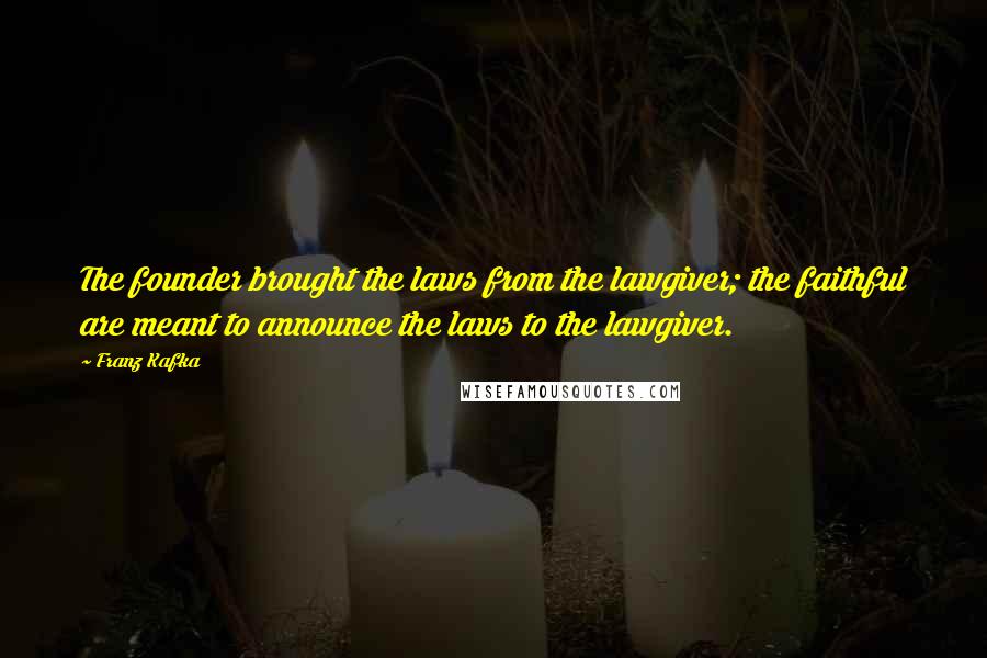 Franz Kafka Quotes: The founder brought the laws from the lawgiver; the faithful are meant to announce the laws to the lawgiver.