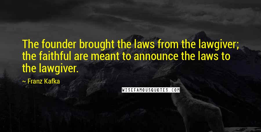 Franz Kafka Quotes: The founder brought the laws from the lawgiver; the faithful are meant to announce the laws to the lawgiver.