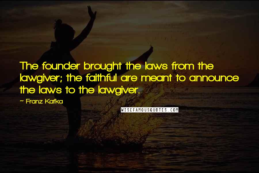 Franz Kafka Quotes: The founder brought the laws from the lawgiver; the faithful are meant to announce the laws to the lawgiver.