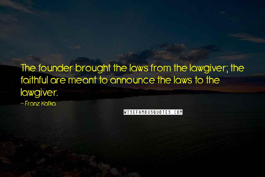 Franz Kafka Quotes: The founder brought the laws from the lawgiver; the faithful are meant to announce the laws to the lawgiver.