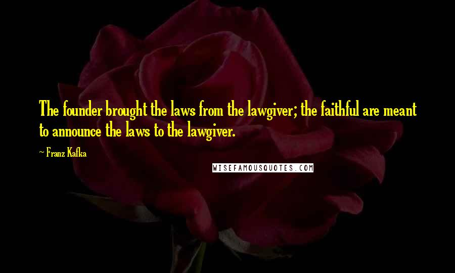 Franz Kafka Quotes: The founder brought the laws from the lawgiver; the faithful are meant to announce the laws to the lawgiver.