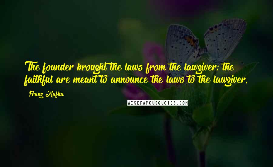 Franz Kafka Quotes: The founder brought the laws from the lawgiver; the faithful are meant to announce the laws to the lawgiver.