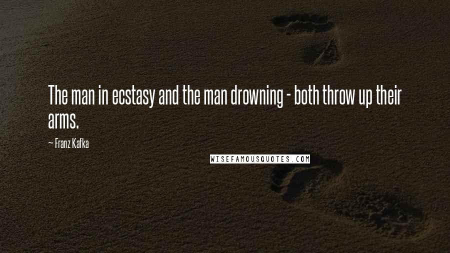 Franz Kafka Quotes: The man in ecstasy and the man drowning - both throw up their arms.