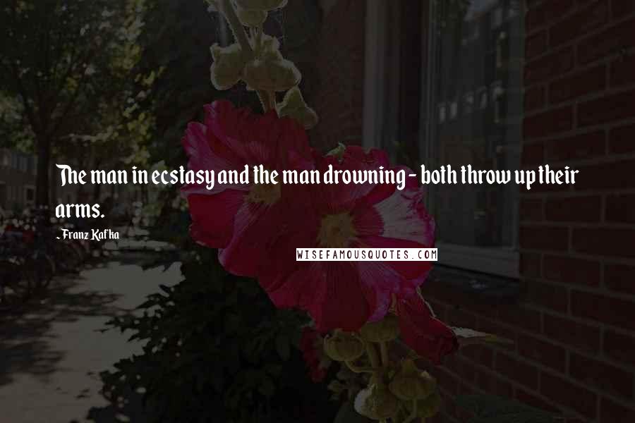 Franz Kafka Quotes: The man in ecstasy and the man drowning - both throw up their arms.