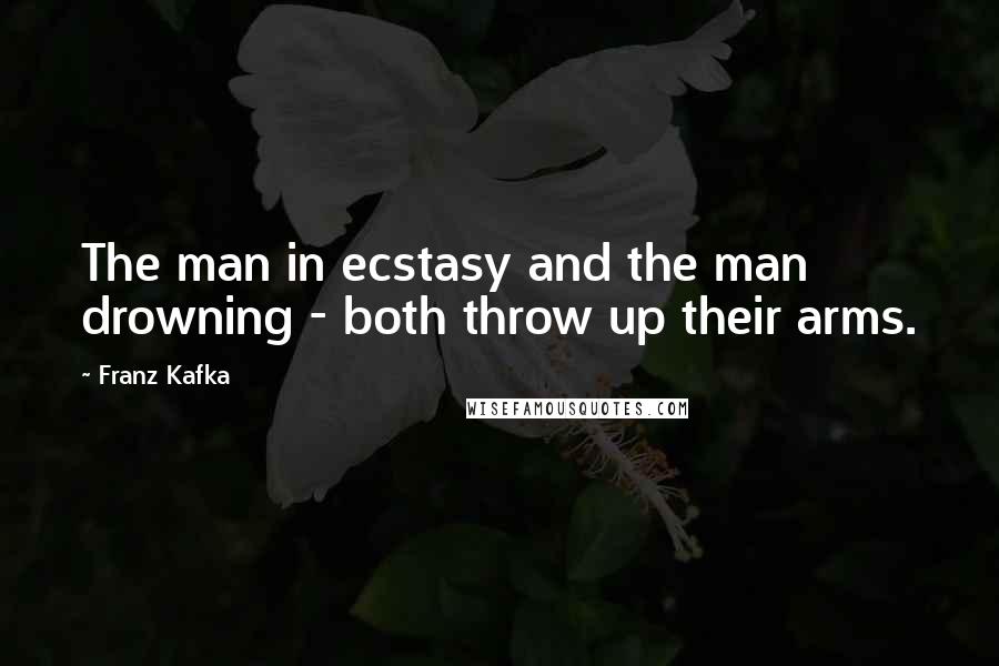 Franz Kafka Quotes: The man in ecstasy and the man drowning - both throw up their arms.