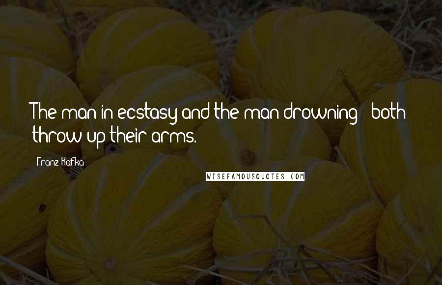 Franz Kafka Quotes: The man in ecstasy and the man drowning - both throw up their arms.