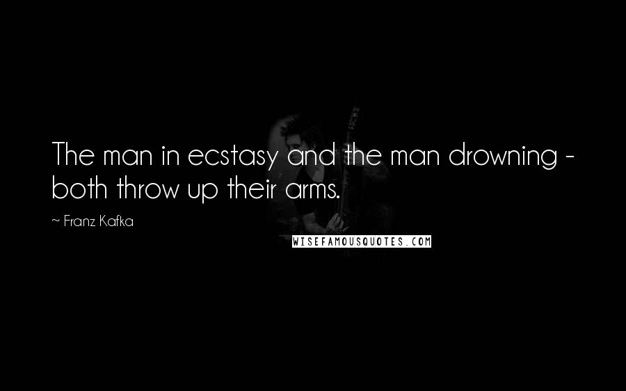 Franz Kafka Quotes: The man in ecstasy and the man drowning - both throw up their arms.