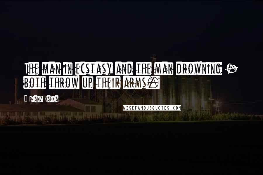 Franz Kafka Quotes: The man in ecstasy and the man drowning - both throw up their arms.