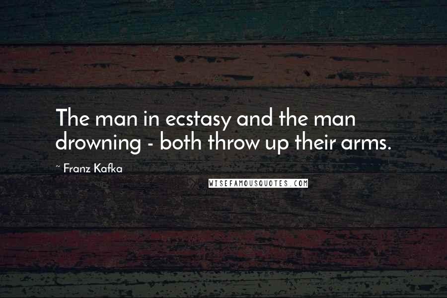 Franz Kafka Quotes: The man in ecstasy and the man drowning - both throw up their arms.