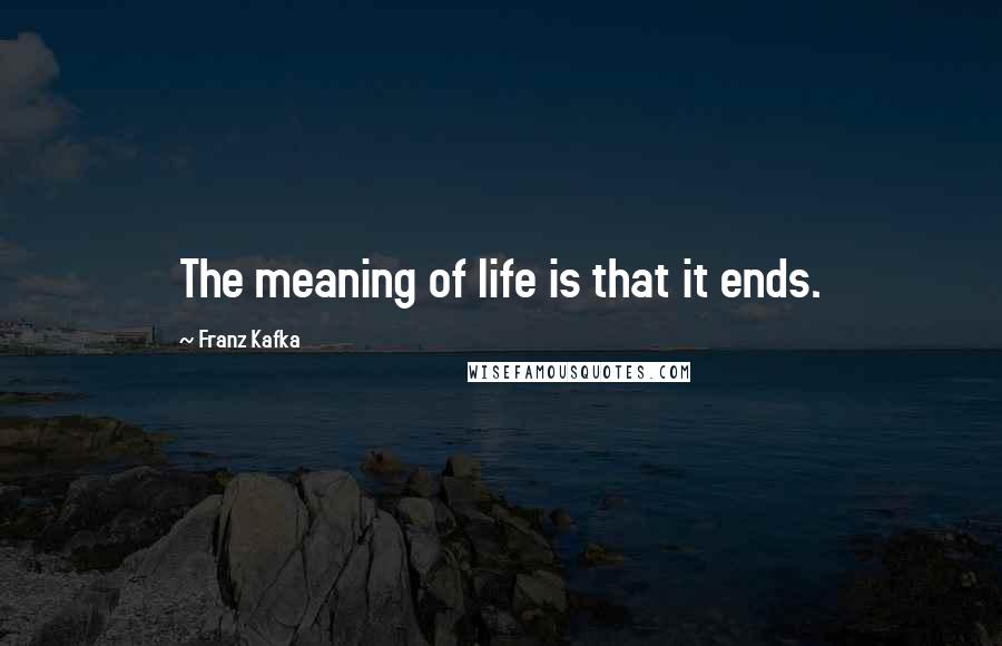 Franz Kafka Quotes: The meaning of life is that it ends.