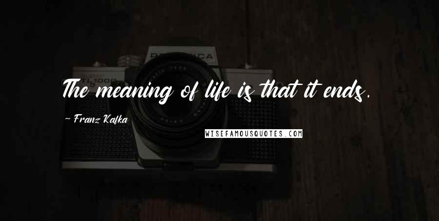 Franz Kafka Quotes: The meaning of life is that it ends.