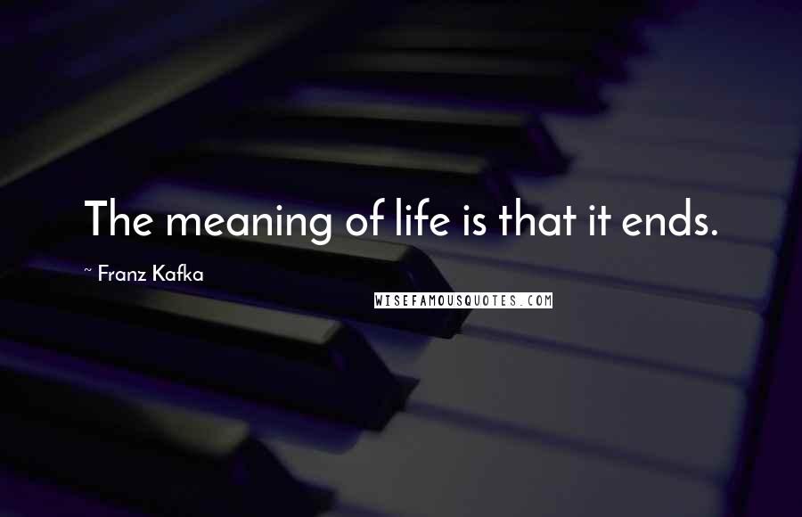 Franz Kafka Quotes: The meaning of life is that it ends.