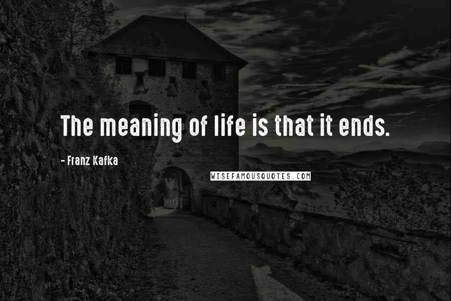 Franz Kafka Quotes: The meaning of life is that it ends.