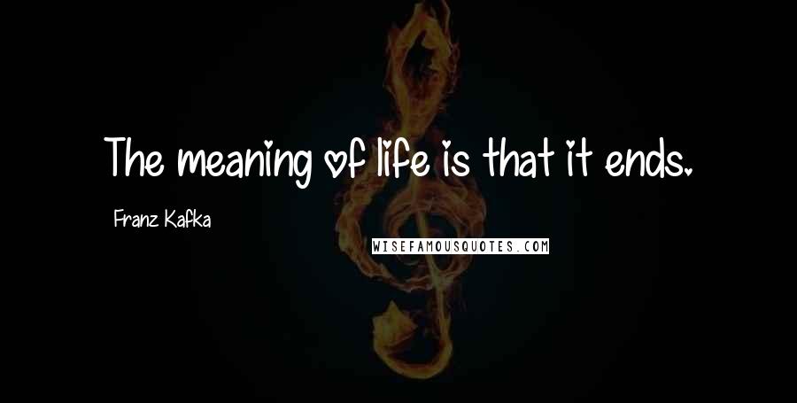 Franz Kafka Quotes: The meaning of life is that it ends.