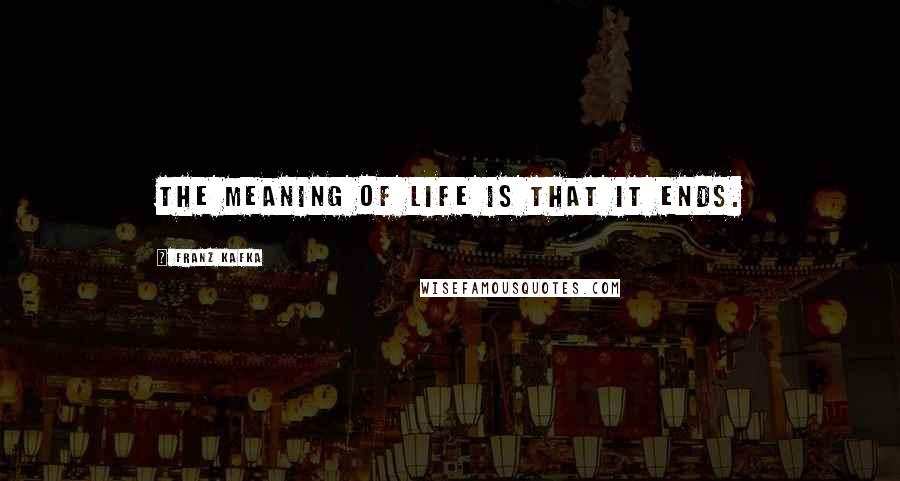 Franz Kafka Quotes: The meaning of life is that it ends.