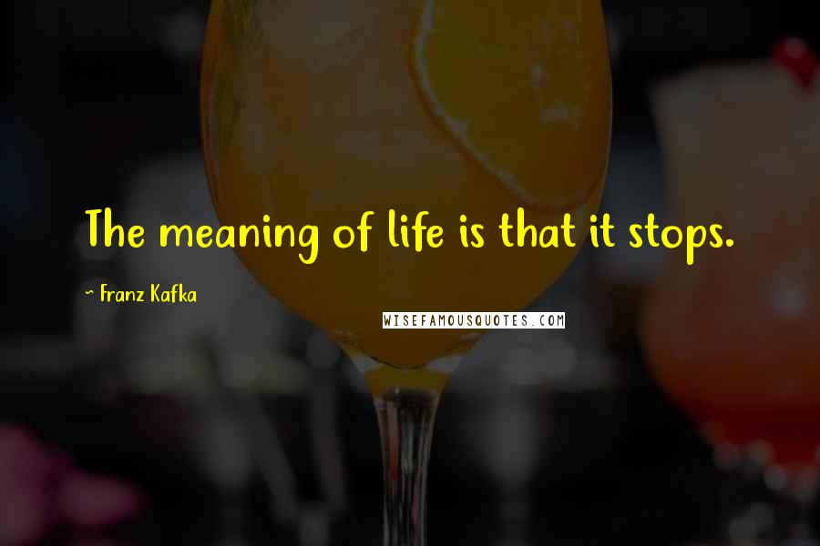 Franz Kafka Quotes: The meaning of life is that it stops.