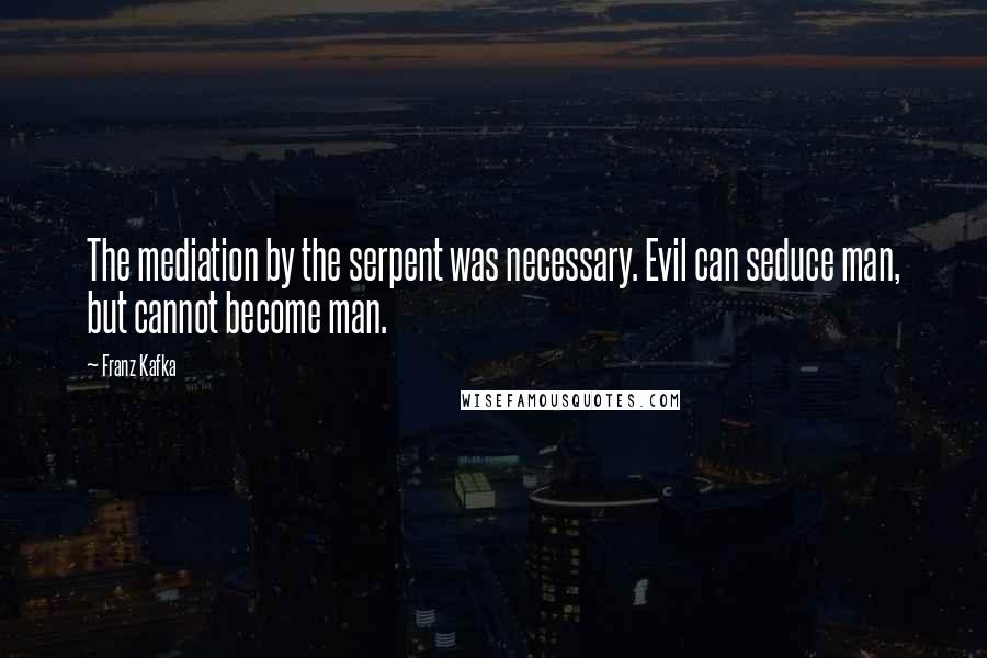 Franz Kafka Quotes: The mediation by the serpent was necessary. Evil can seduce man, but cannot become man.