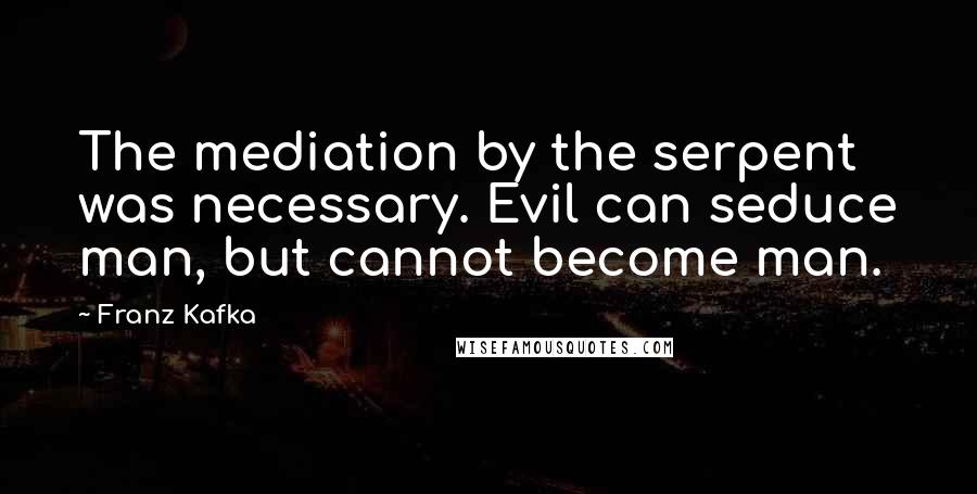 Franz Kafka Quotes: The mediation by the serpent was necessary. Evil can seduce man, but cannot become man.