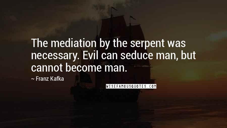 Franz Kafka Quotes: The mediation by the serpent was necessary. Evil can seduce man, but cannot become man.