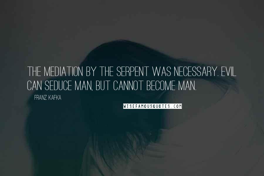 Franz Kafka Quotes: The mediation by the serpent was necessary. Evil can seduce man, but cannot become man.
