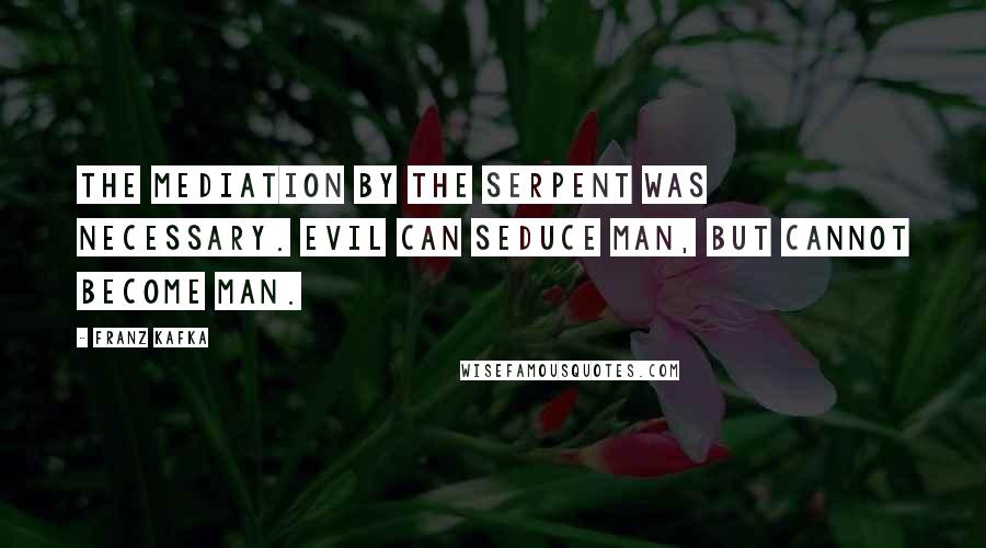 Franz Kafka Quotes: The mediation by the serpent was necessary. Evil can seduce man, but cannot become man.