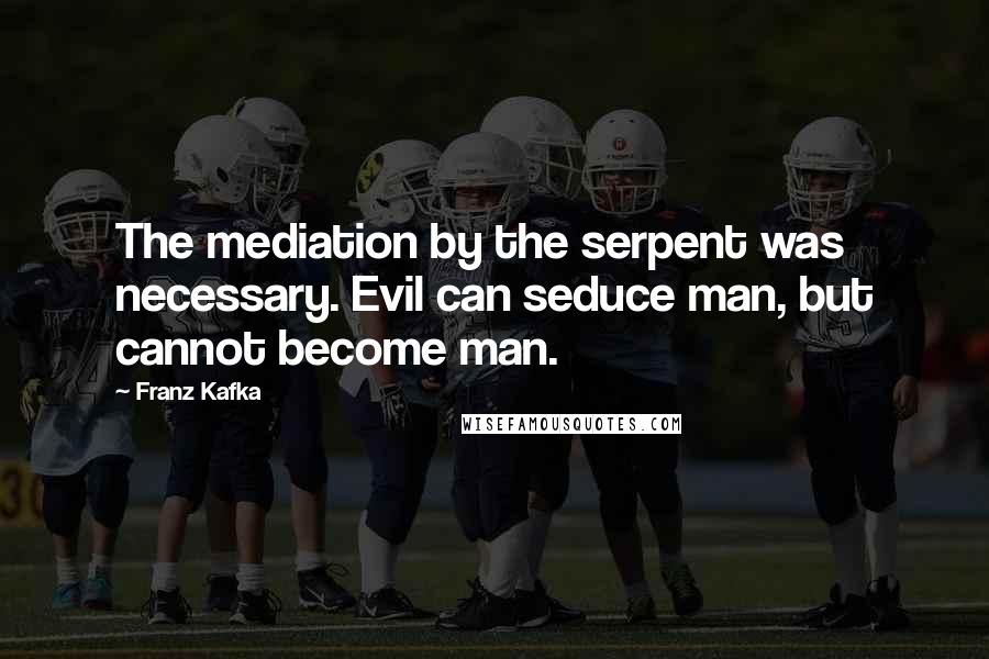 Franz Kafka Quotes: The mediation by the serpent was necessary. Evil can seduce man, but cannot become man.