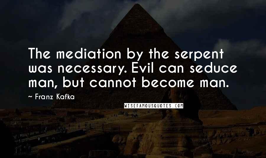 Franz Kafka Quotes: The mediation by the serpent was necessary. Evil can seduce man, but cannot become man.