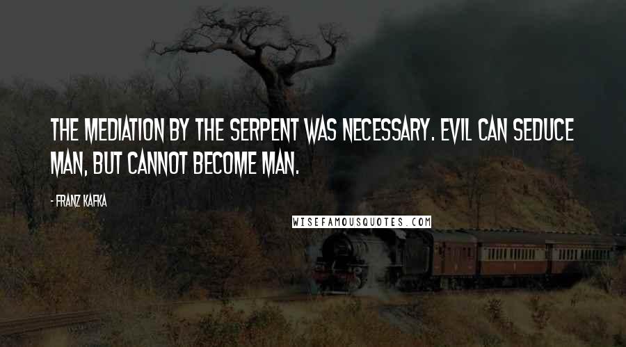 Franz Kafka Quotes: The mediation by the serpent was necessary. Evil can seduce man, but cannot become man.