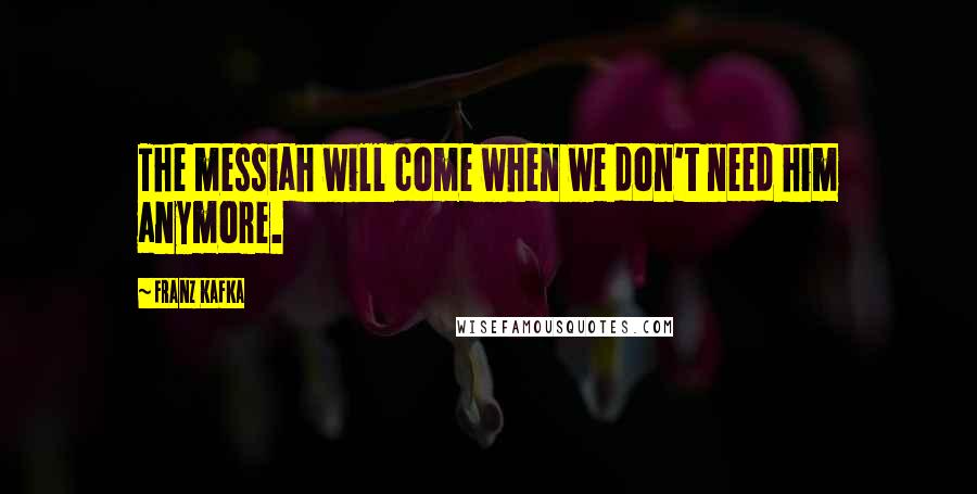 Franz Kafka Quotes: The messiah will come when we don't need him anymore.
