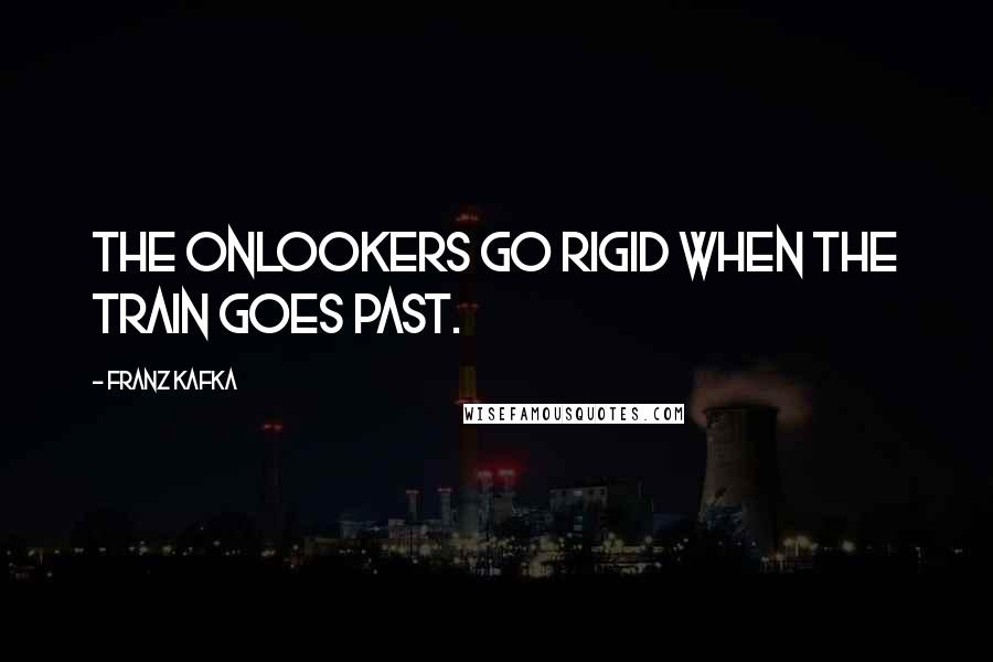 Franz Kafka Quotes: The onlookers go rigid when the train goes past.