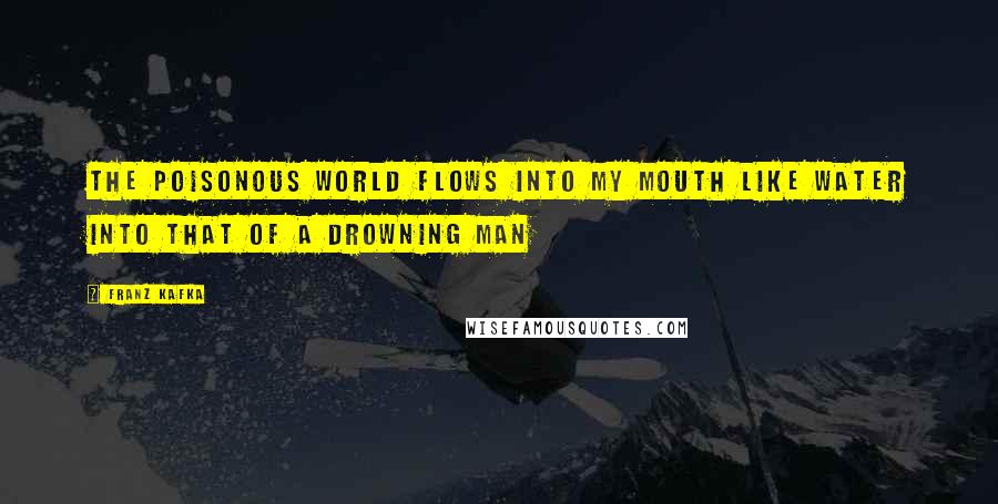 Franz Kafka Quotes: The poisonous world flows into my mouth like water into that of a drowning man