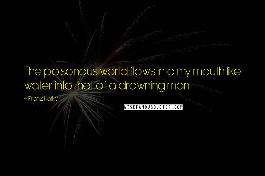 Franz Kafka Quotes: The poisonous world flows into my mouth like water into that of a drowning man