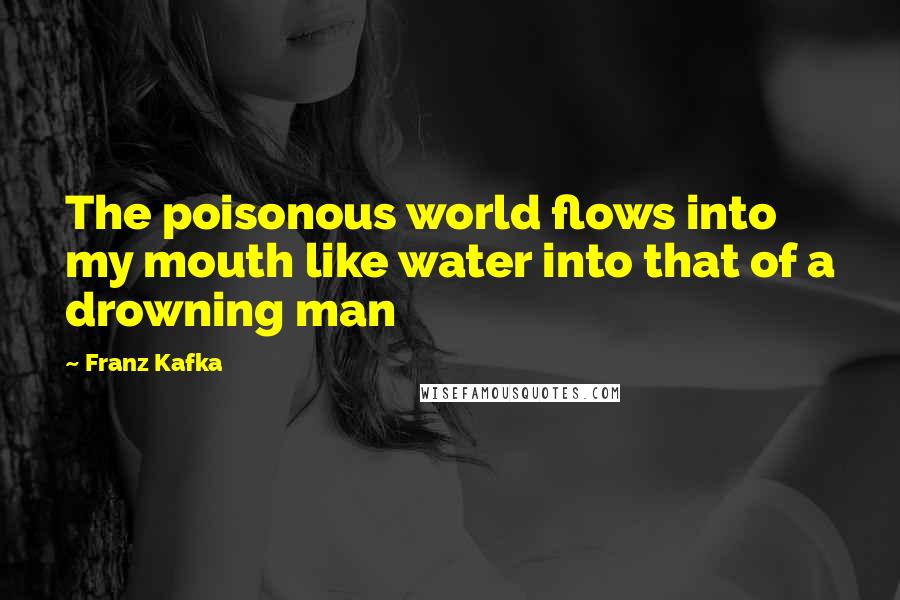 Franz Kafka Quotes: The poisonous world flows into my mouth like water into that of a drowning man