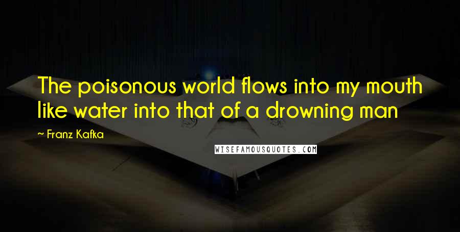 Franz Kafka Quotes: The poisonous world flows into my mouth like water into that of a drowning man