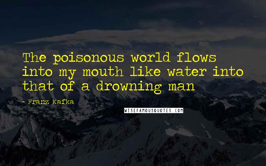 Franz Kafka Quotes: The poisonous world flows into my mouth like water into that of a drowning man