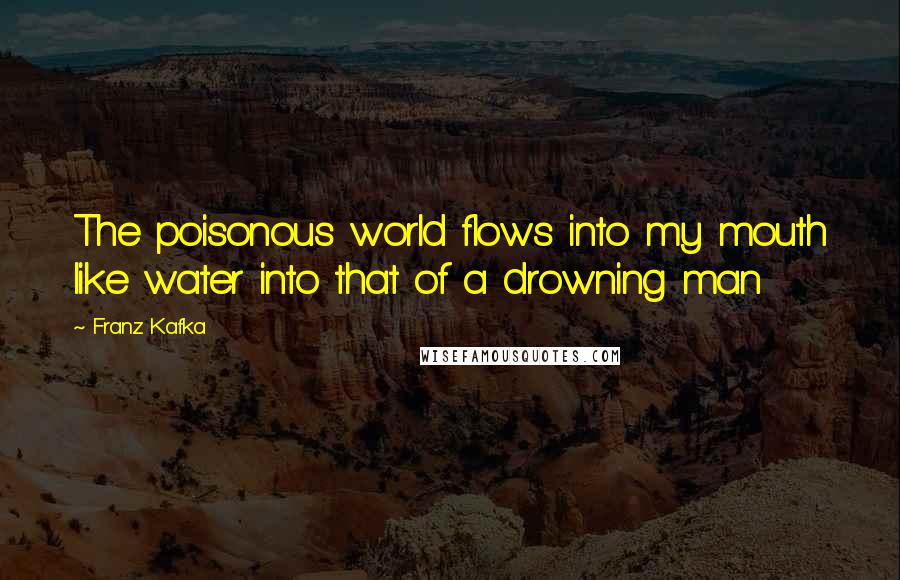 Franz Kafka Quotes: The poisonous world flows into my mouth like water into that of a drowning man