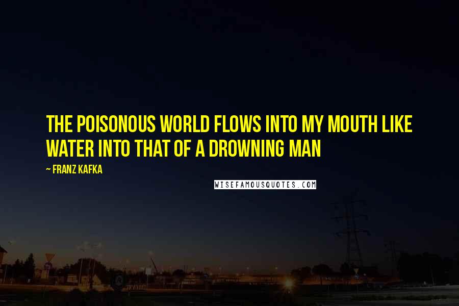 Franz Kafka Quotes: The poisonous world flows into my mouth like water into that of a drowning man