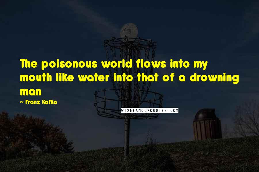 Franz Kafka Quotes: The poisonous world flows into my mouth like water into that of a drowning man