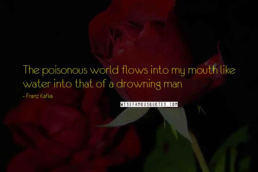 Franz Kafka Quotes: The poisonous world flows into my mouth like water into that of a drowning man