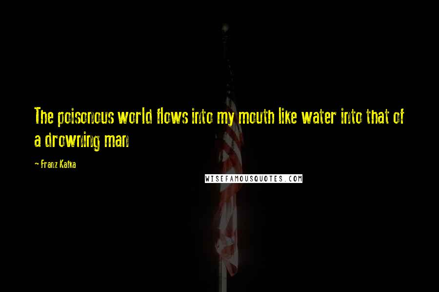 Franz Kafka Quotes: The poisonous world flows into my mouth like water into that of a drowning man