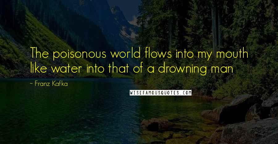 Franz Kafka Quotes: The poisonous world flows into my mouth like water into that of a drowning man