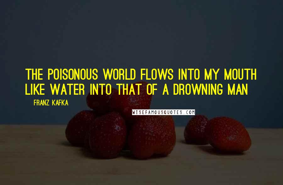 Franz Kafka Quotes: The poisonous world flows into my mouth like water into that of a drowning man