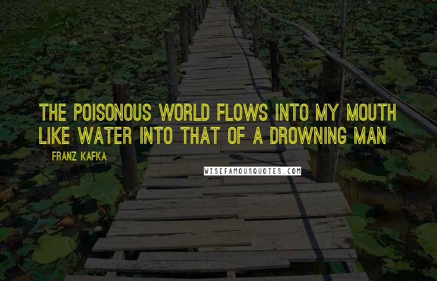 Franz Kafka Quotes: The poisonous world flows into my mouth like water into that of a drowning man