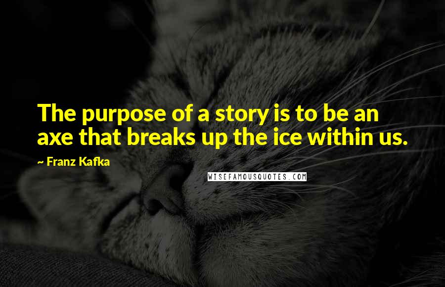 Franz Kafka Quotes: The purpose of a story is to be an axe that breaks up the ice within us.
