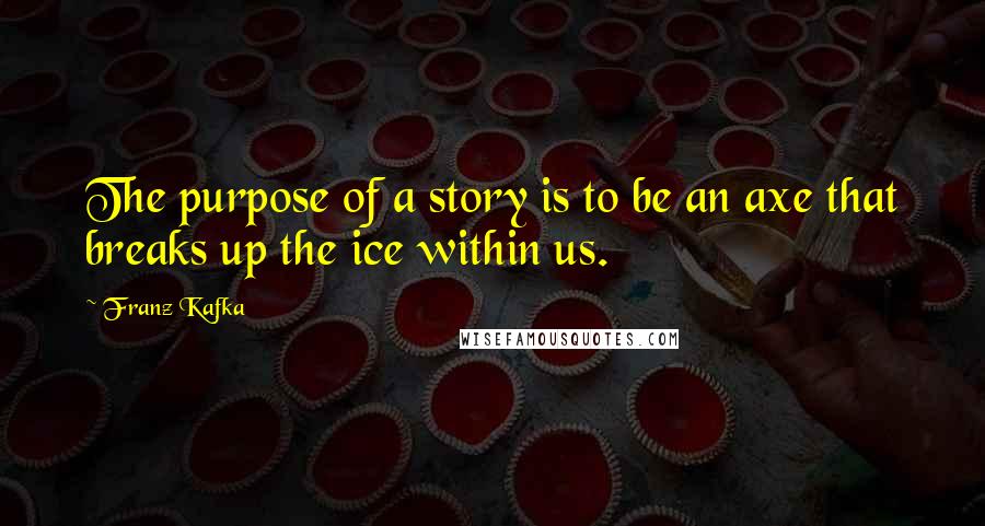 Franz Kafka Quotes: The purpose of a story is to be an axe that breaks up the ice within us.