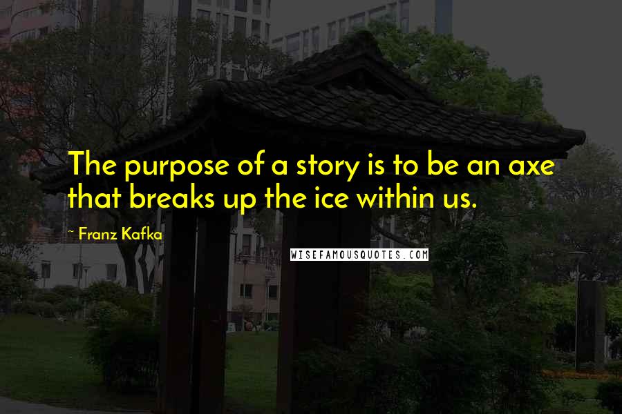 Franz Kafka Quotes: The purpose of a story is to be an axe that breaks up the ice within us.